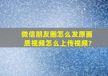 微信朋友圈怎么发原画质视频,怎么上传视频?