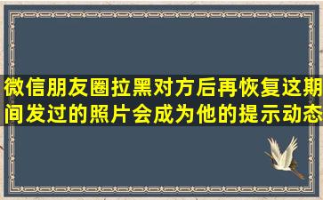 微信朋友圈拉黑对方后再恢复,这期间发过的照片会成为他的提示动态吗?