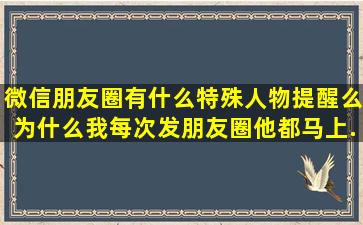 微信朋友圈有什么特殊人物提醒么,为什么我每次发朋友圈,他都马上...