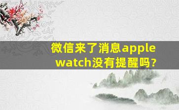 微信来了消息applewatch没有提醒吗?