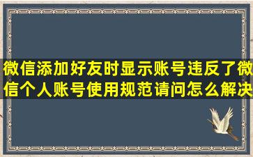 微信添加好友时显示账号违反了微信个人账号使用规范,请问怎么解决?