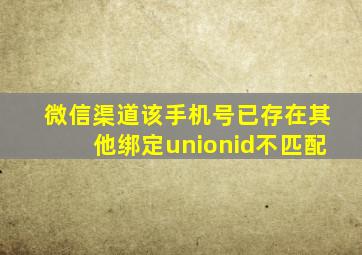 微信渠道该手机号已存在其他绑定unionid不匹配