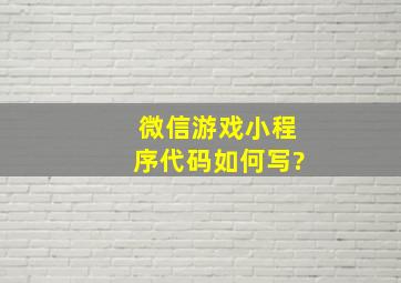 微信游戏小程序代码如何写?