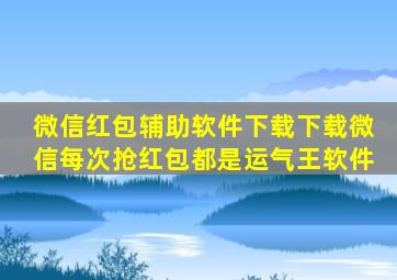 微信红包辅助软件下载,下载微信每次抢红包都是运气王软件