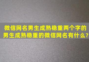 微信网名男生成熟稳重两个字的,男生成熟稳重的微信网名有什么?