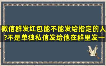 微信群发红包能不能发给指定的人?不是单独私信发给他,在群里发一个...