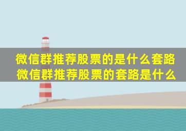 微信群推荐股票的是什么套路 微信群推荐股票的套路是什么