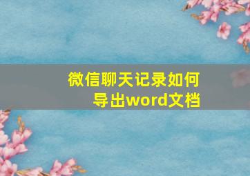 微信聊天记录如何导出word文档