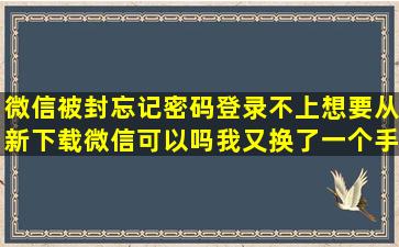 微信被封忘记密码登录不上想要从新下载微信可以吗我又换了一个手机...