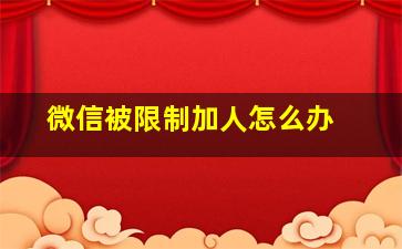 微信被限制加人怎么办 