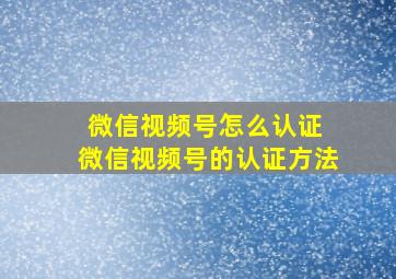 微信视频号怎么认证 微信视频号的认证方法