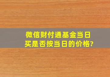 微信财付通基金当日买是否按当日的价格?