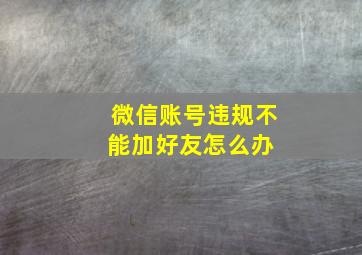 微信账号违规不能加好友怎么办 