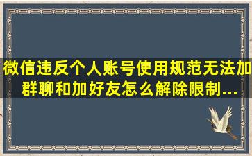 微信违反个人账号使用规范,无法加群聊和加好友,怎么解除限制...