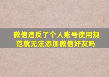 微信违反了个人账号使用规范,就无法添加微信好友吗 