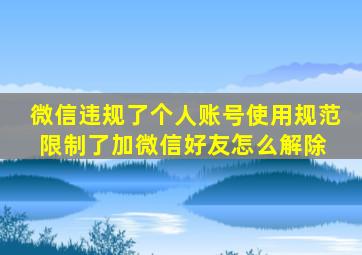 微信违规了个人账号使用规范限制了加微信好友怎么解除 