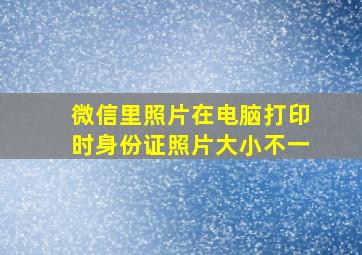 微信里照片在电脑打印时身份证照片大小不一