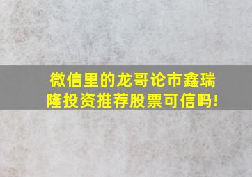 微信里的龙哥论市鑫瑞隆投资推荐股票可信吗!