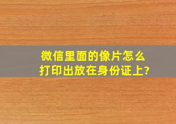 微信里面的像片怎么打印出放在身份证上?