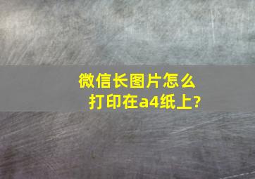 微信长图片怎么打印在a4纸上?