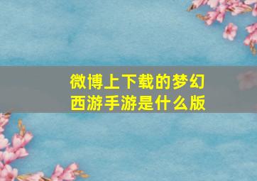 微博上下载的梦幻西游手游是什么版