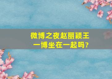 微博之夜赵丽颖王一博坐在一起吗?