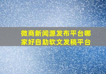 微商新闻源发布平台哪家好,自助软文发稿平台