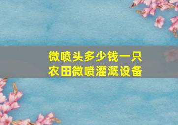 微喷头多少钱一只,农田微喷灌溉设备