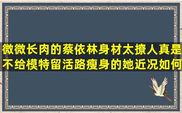 微微长肉的蔡依林身材太撩人,真是不给模特留活路,瘦身的她近况如何...