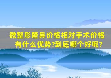 微整形隆鼻价格,相对手术价格有什么优势?到底哪个好呢?