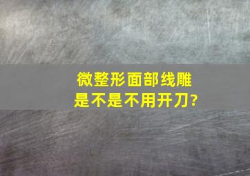 微整形面部线雕,是不是不用开刀?