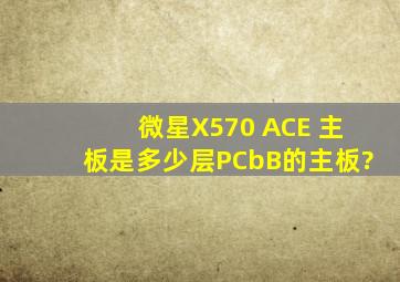 微星X570 ACE 主板是多少层PCbB的主板?