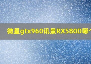 微星gtx960讯景RX580D哪个好?