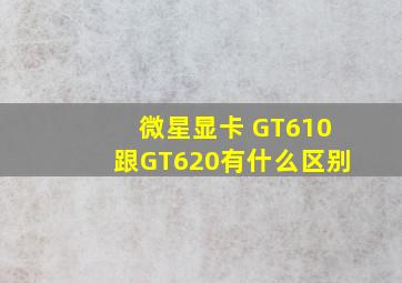 微星显卡 GT610跟GT620有什么区别