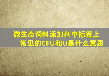 微生态饲料添加剂中标签上常见的CFU和U是什么意思(