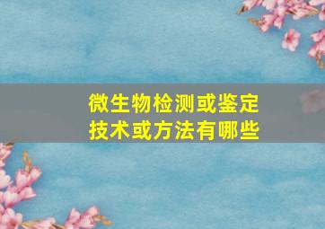 微生物检测或鉴定技术或方法有哪些