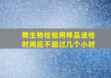 微生物检验用样品送检时间应不超过几个小时