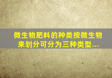 微生物肥料的种类按微生物来划分,可分为()、()、()三种类型...