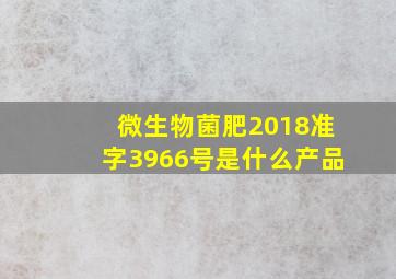 微生物菌肥(2018)准字(3966)号是什么产品