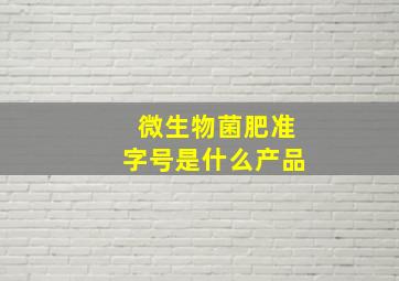 微生物菌肥准字号是什么产品