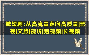 微短剧:从高流量走向高质量|影视|文旅|视听|短视频|长视频