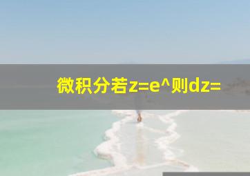 微积分。。。若z=e^则dz=