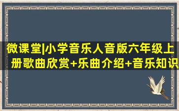 微课堂|小学音乐(人音版)六年级上册歌曲欣赏+乐曲介绍+音乐知识