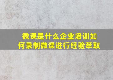 微课是什么企业培训如何录制微课进行经验萃取