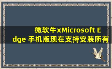 微软牛x,Microsoft Edge 手机版现在支持安装所有扩展 