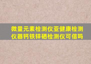 微量元素检测仪亚健康检测仪器钙铁锌硒检测仪可信吗