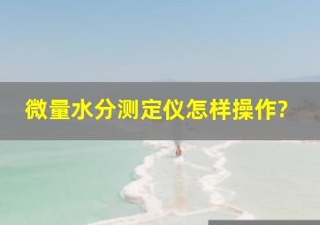 微量水分测定仪怎样操作?