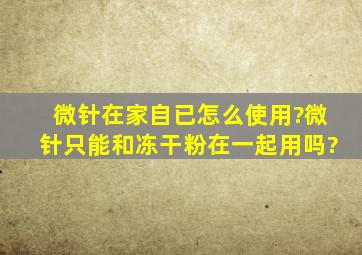 微针在家自已怎么使用?微针只能和冻干粉在一起用吗?