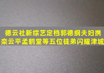 德云社新综艺定档,郭德纲夫妇携栾云平孟鹤堂等五位徒弟闪耀津城