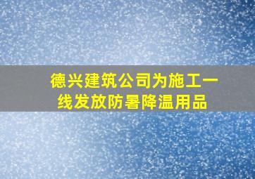 德兴建筑公司为施工一线发放防暑降温用品。 